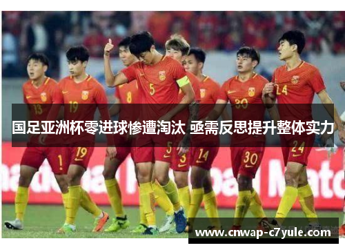 国足亚洲杯零进球惨遭淘汰 亟需反思提升整体实力