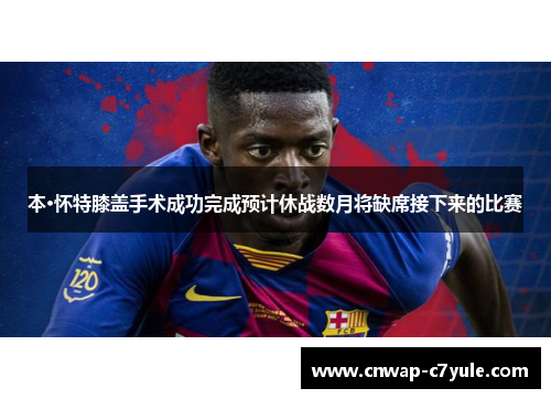 本·怀特膝盖手术成功完成预计休战数月将缺席接下来的比赛