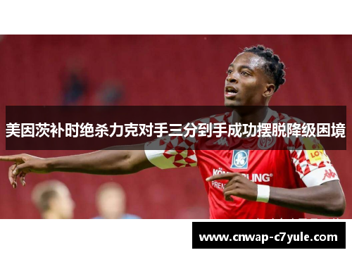 美因茨补时绝杀力克对手三分到手成功摆脱降级困境